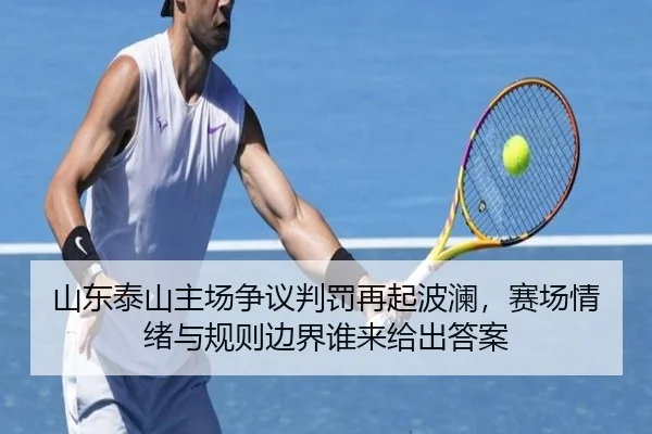 山东泰山主场争议判罚再起波澜，赛场情绪与规则边界谁来给出答案